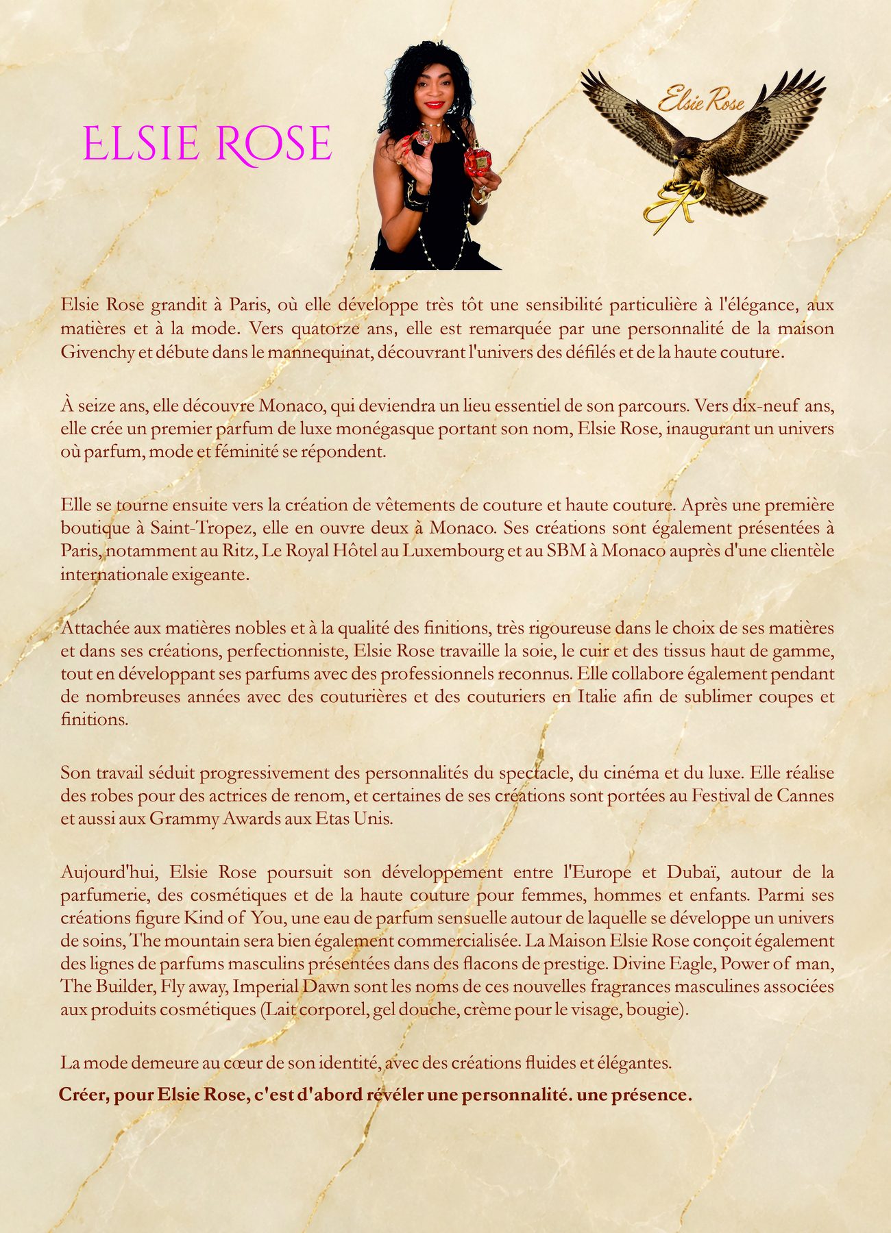 La Maison Elsie Rose — biographie et portrait d'Elsie Rose. Elsie Rose grandit à Paris, débute dans le mannequinat remarquée par Givenchy, développe son premier parfum de luxe puis la haute couture et la parfumerie entre l'Europe et Dubaï.
