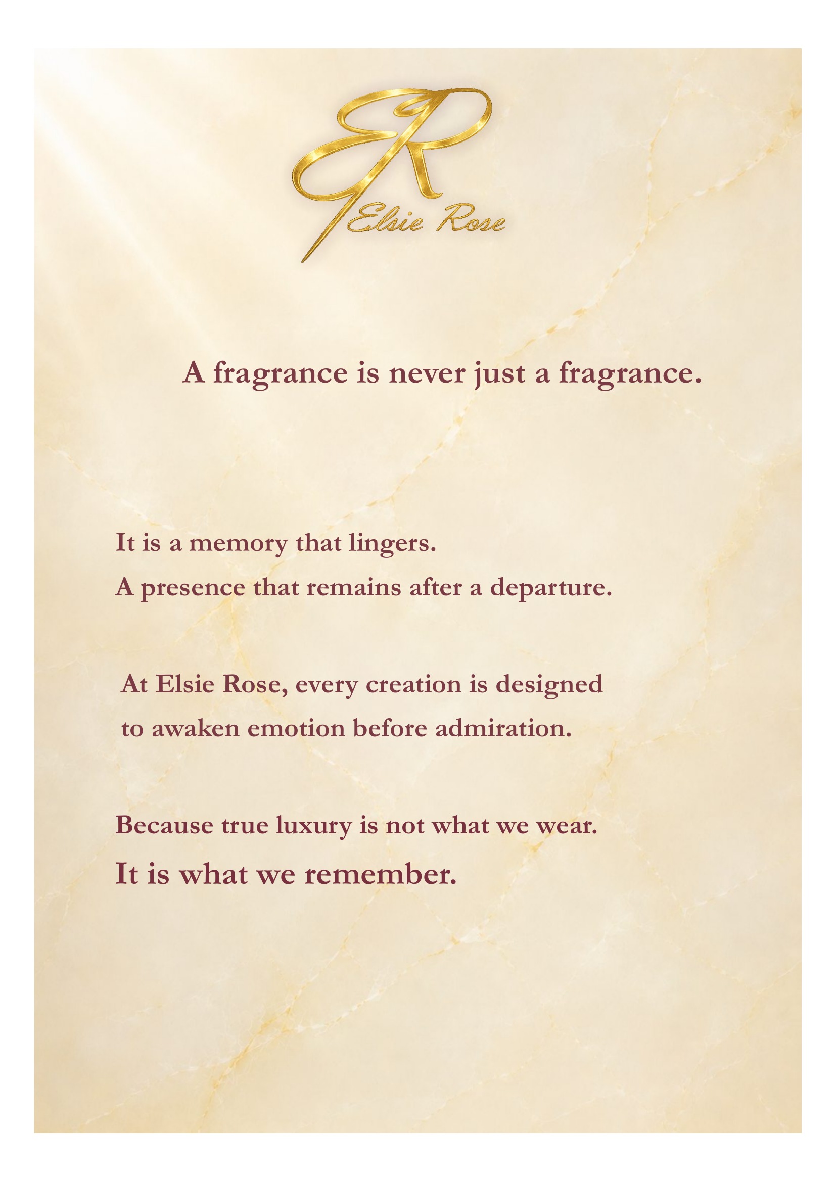 We believe that a fragrance is never just a fragrance. It is a memory that lingers, a presence that remains after a departure. At Elsie Rose, every creation is designed to awaken emotion before admiration. Because true luxury is not what we wear. It is what we remember.